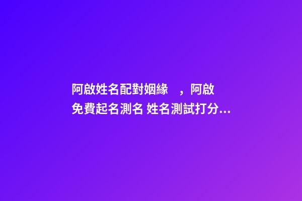 阿啟姓名配對姻緣，阿啟免費起名測名 姓名測試打分阿啟免費，有什么方法能夠免費做姓名測試呢？
